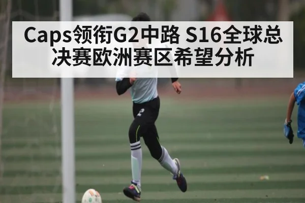 Caps领衔G2中路 S16全球总决赛欧洲赛区希望分析